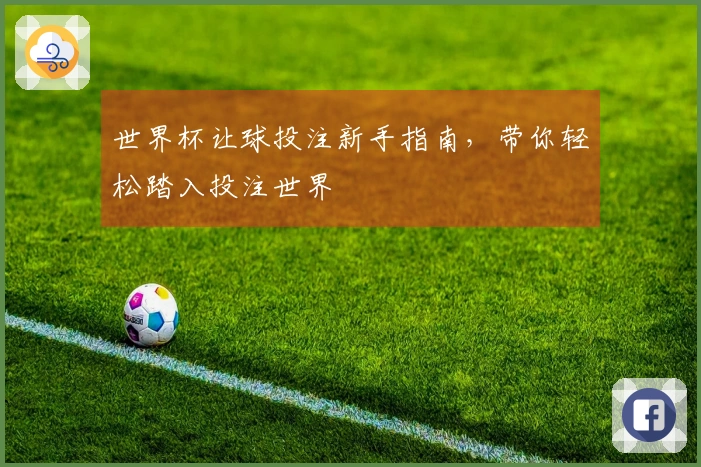 世界杯让球投注新手指南，带你轻松踏入投注世界