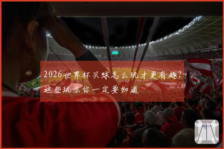 2026世界杯买球怎么玩才更有趣？这些玩法你一定要知道