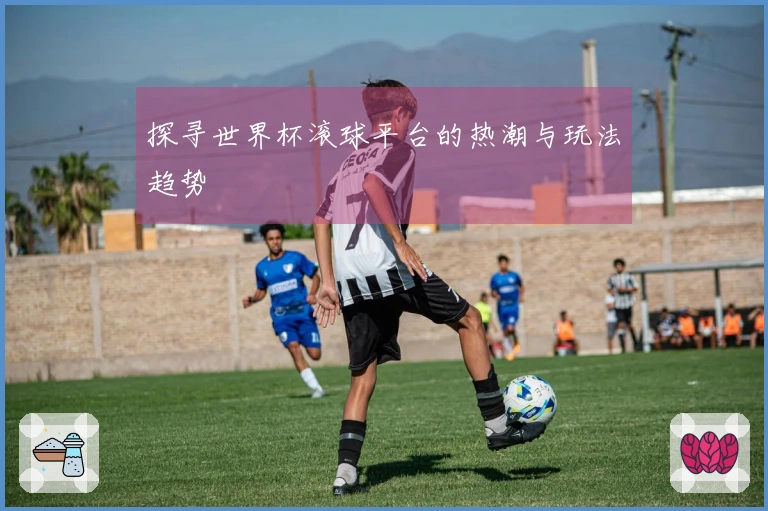 探寻世界杯滚球平台的热潮与玩法趋势