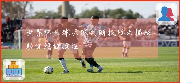 世界杯让球买球判断技巧大揭秘,助你稳健投注