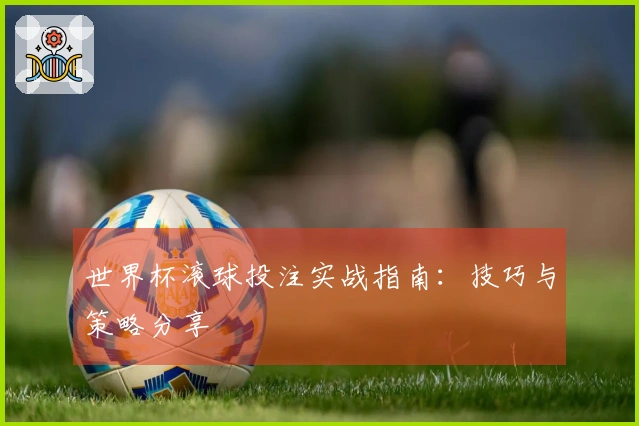 世界杯滚球投注实战指南：技巧与策略分享