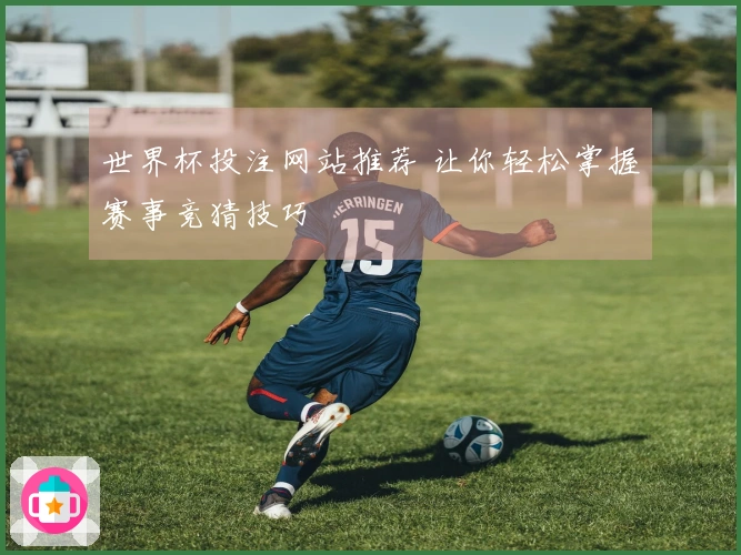 世界杯投注网站推荐 让你轻松掌握赛事竞猜技巧