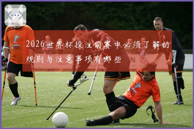 2026世界杯投注前赛中必须了解的规则与注意事项有哪些