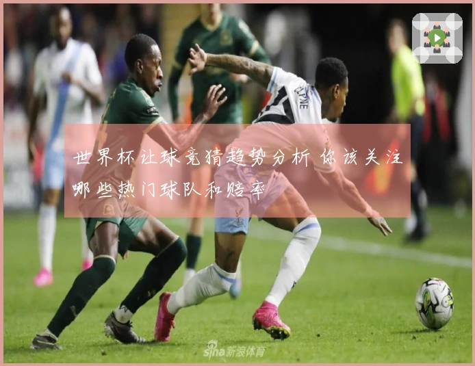 世界杯让球竞猜趋势分析 你该关注哪些热门球队和赔率