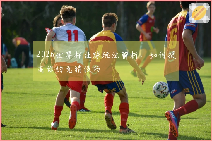 2026世界杯让球玩法解析，如何提高你的竞猜技巧