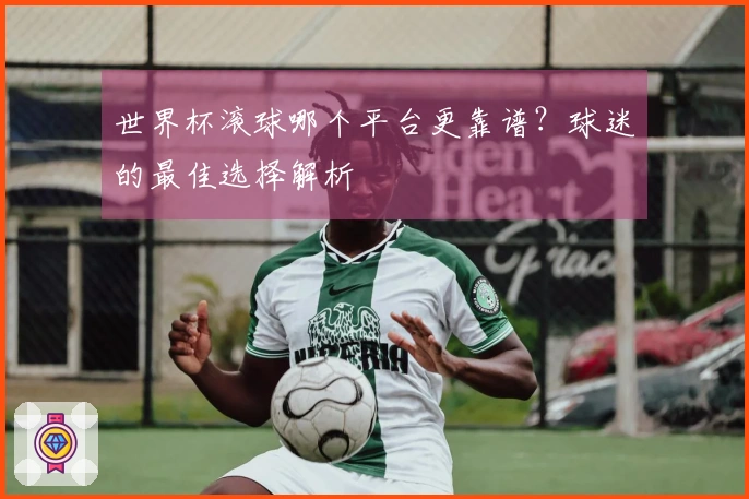 世界杯滚球哪个平台更靠谱？球迷的最佳选择解析