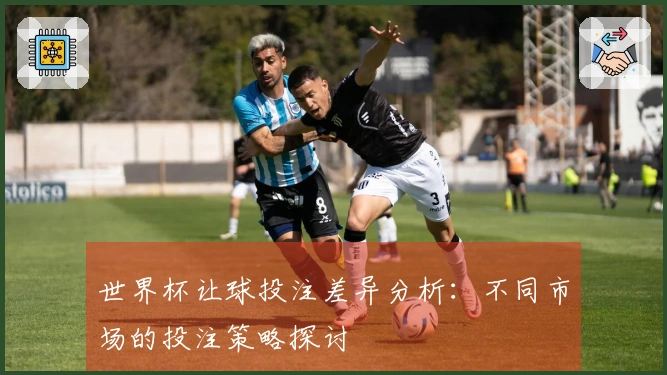 世界杯让球投注差异分析：不同市场的投注策略探讨