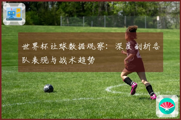 世界杯让球数据观察：深度剖析各队表现与战术趋势