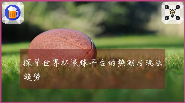 探寻世界杯滚球平台的热潮与玩法趋势