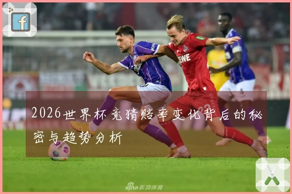 2026世界杯竞猜赔率变化背后的秘密与趋势分析