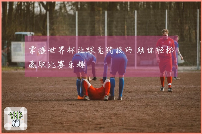 掌握世界杯让球竞猜技巧 助你轻松赢取比赛乐趣