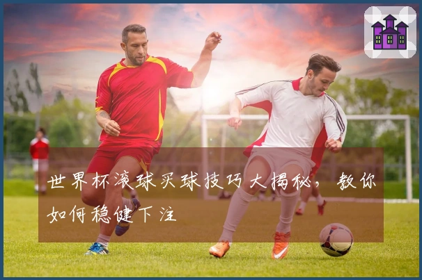 世界杯滚球买球技巧大揭秘，教你如何稳健下注