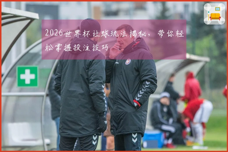 2026世界杯让球玩法揭秘,带你轻松掌握投注技巧