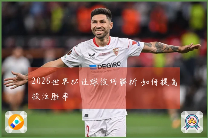 2026世界杯让球技巧解析 如何提高投注胜率