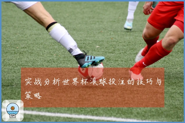 实战分析世界杯滚球投注的技巧与策略