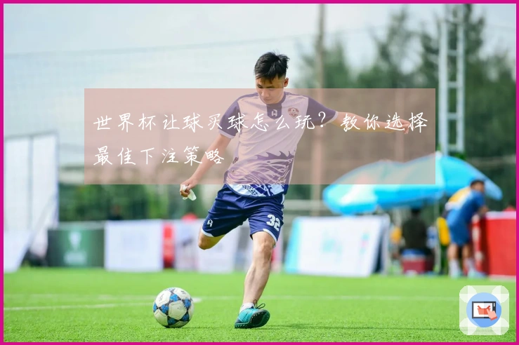 世界杯让球买球怎么玩?教你选择最佳下注策略