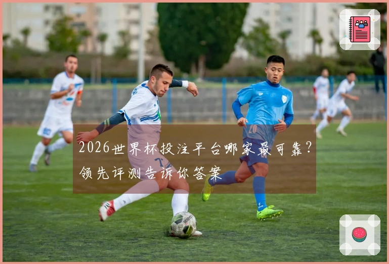 2026世界杯投注平台哪家最可靠？领先评测告诉你答案