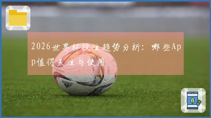 2026世界杯投注趋势分析：哪些App值得关注与使用