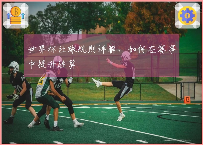 世界杯让球规则详解，如何在赛事中提升胜算