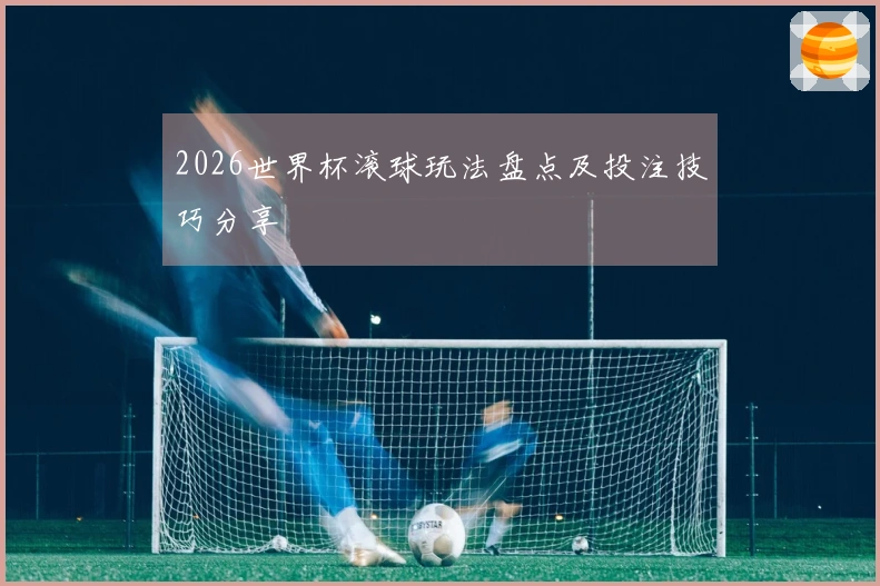 2026世界杯滚球玩法盘点及投注技巧分享