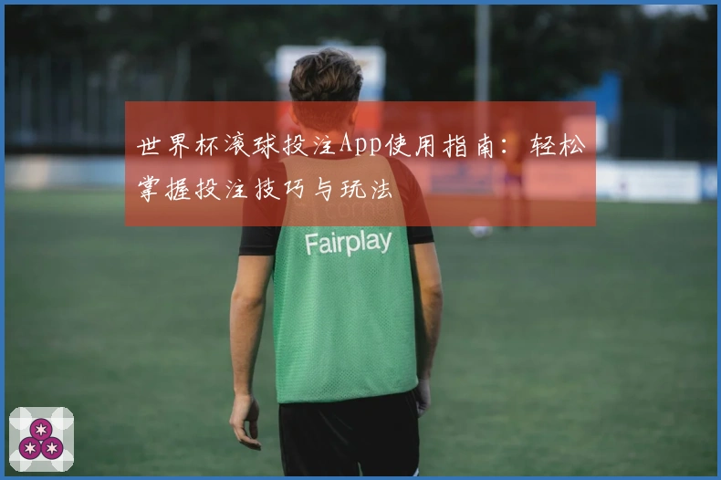 世界杯滚球投注App使用指南：轻松掌握投注技巧与玩法