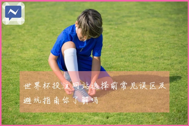 世界杯投注网站选择前常见误区及避坑指南你了解吗