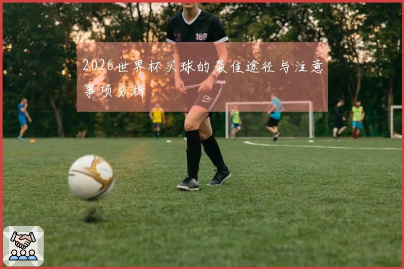 2026世界杯买球的最佳途径与注意事项分析
