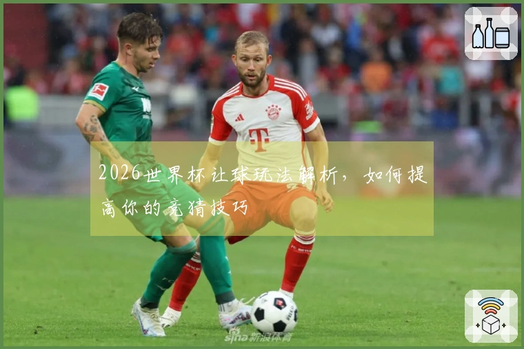 2026世界杯让球玩法解析，如何提高你的竞猜技巧