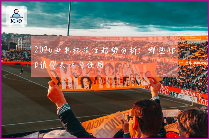 2026世界杯投注趋势分析：哪些App值得关注与使用