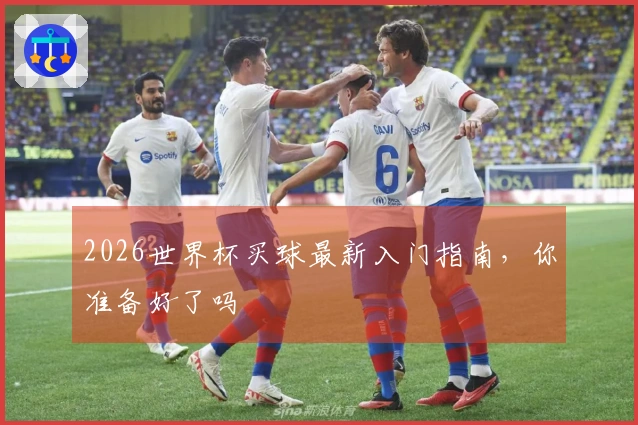2026世界杯买球最新入门指南，你准备好了吗