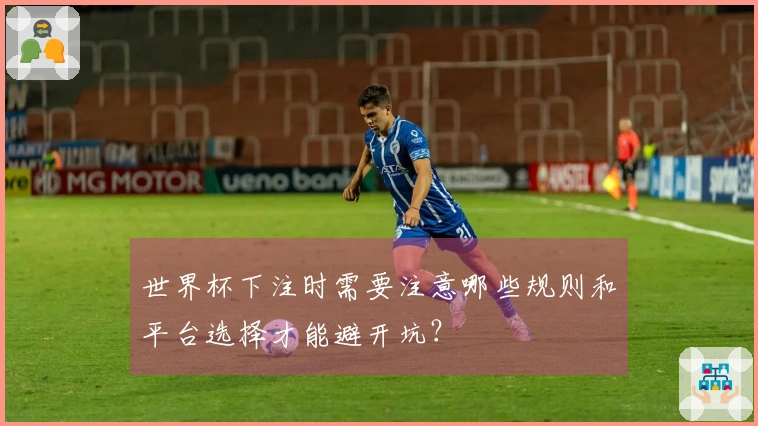 世界杯下注时需要注意哪些规则和平台选择才能避开坑？
