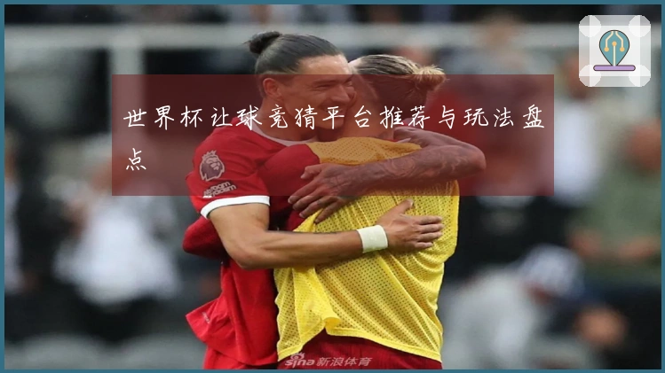 世界杯让球竞猜平台推荐与玩法盘点