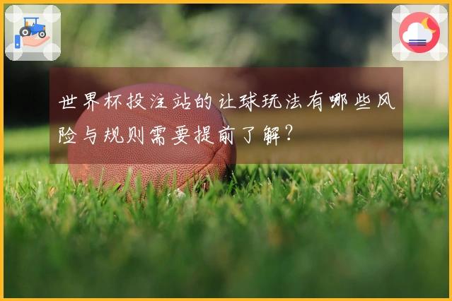 世界杯投注站的让球玩法有哪些风险与规则需要提前了解？
