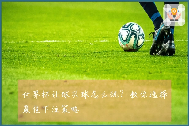 世界杯让球买球怎么玩？教你选择最佳下注策略