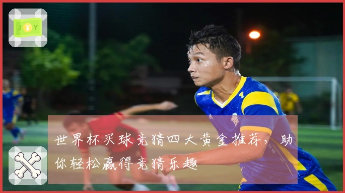 世界杯买球竞猜四大黄金推荐,助你轻松赢得竞猜乐趣