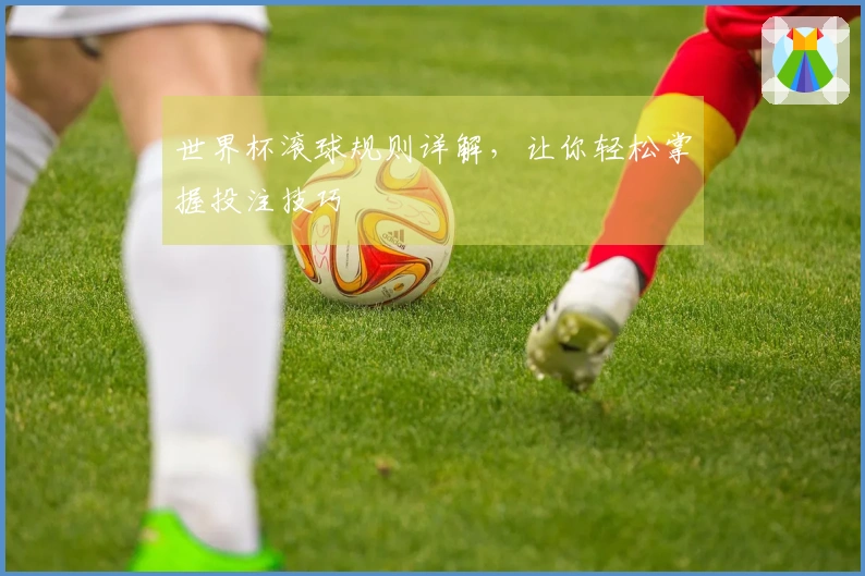世界杯滚球规则详解，让你轻松掌握投注技巧