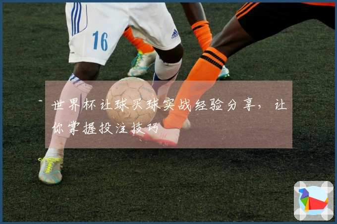 世界杯让球买球实战经验分享，让你掌握投注技巧