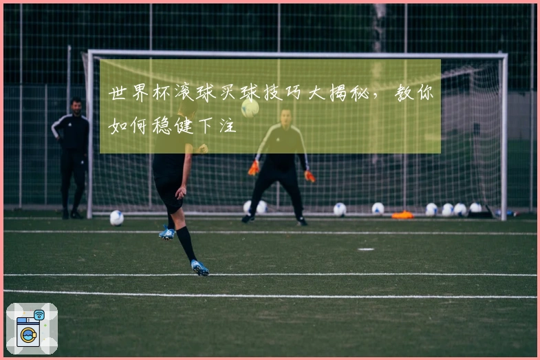世界杯滚球买球技巧大揭秘,教你如何稳健下注