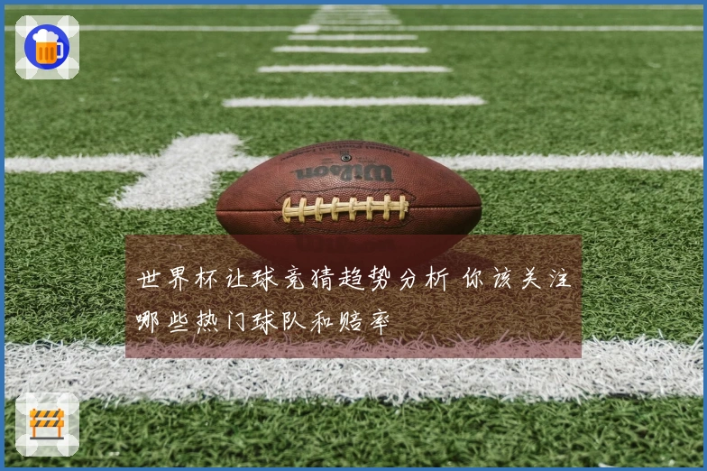 世界杯让球竞猜趋势分析 你该关注哪些热门球队和赔率