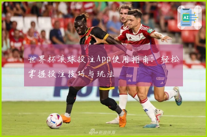 世界杯滚球投注App使用指南：轻松掌握投注技巧与玩法