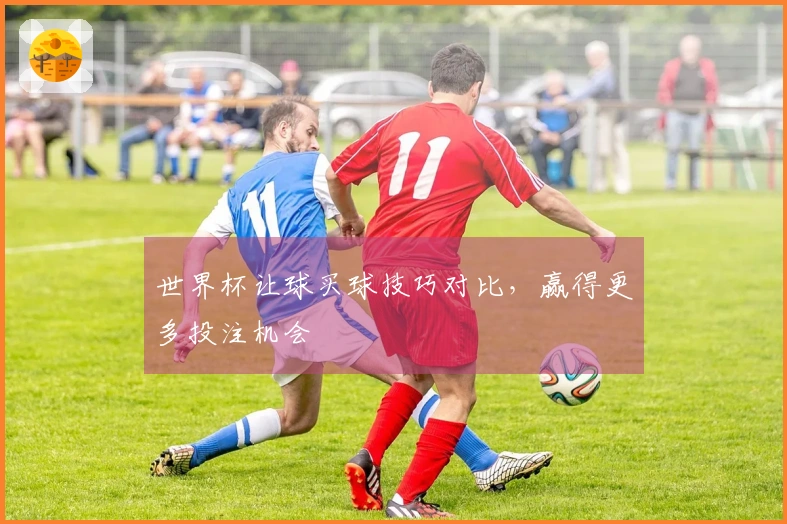 世界杯让球买球技巧对比,赢得更多投注机会