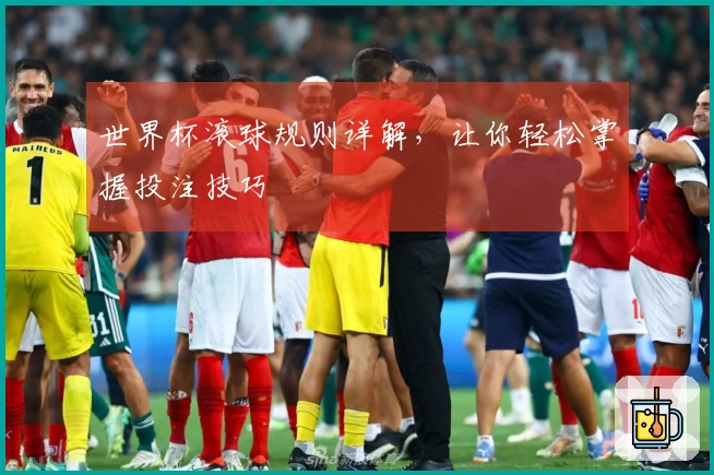世界杯滚球规则详解，让你轻松掌握投注技巧