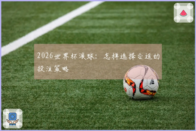 2026世界杯滚球:怎样选择合适的投注策略