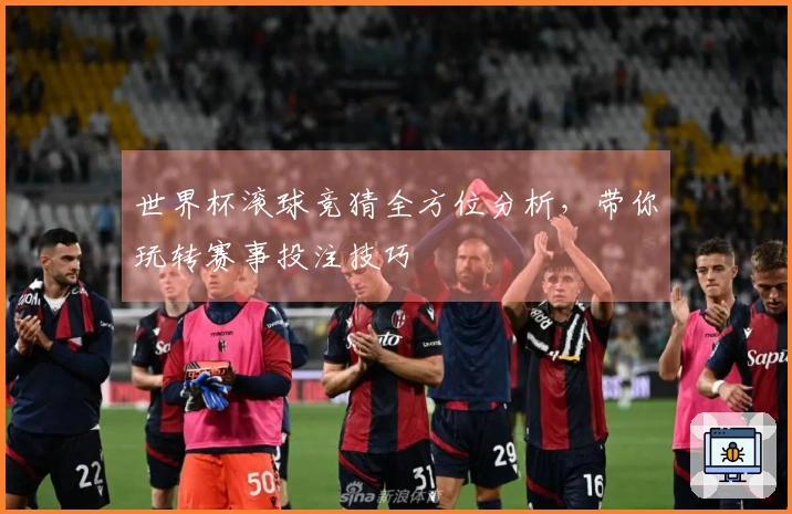 世界杯滚球竞猜全方位分析,带你玩转赛事投注技巧