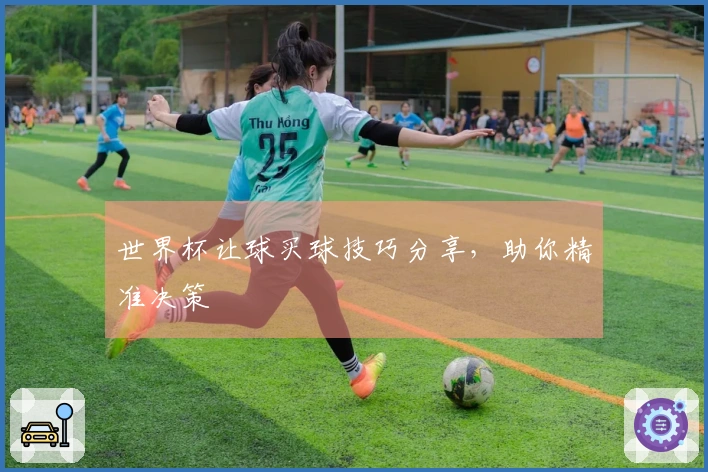 世界杯让球买球技巧分享，助你精准决策