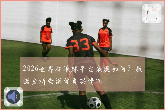 2026世界杯滚球平台表现如何？数据分析告诉你真实情况