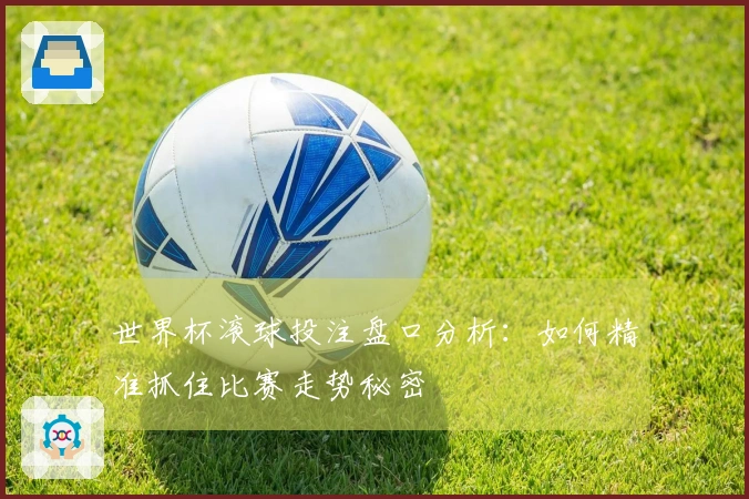 世界杯滚球投注盘口分析:如何精准抓住比赛走势秘密